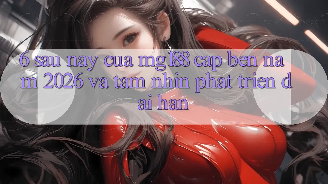6. Sau này Của mg188 Cập bến Năm 2026 Và Tầm Nhìn Phát Triển Dài hạn