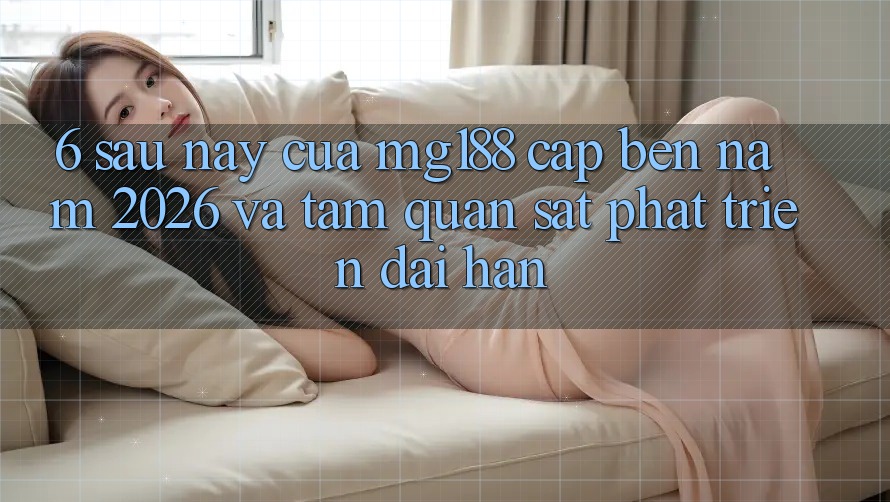 6. Sau này Của mg188 Cập bến Năm 2026 Và Tầm Quan sát Phát Triển Dài hạn