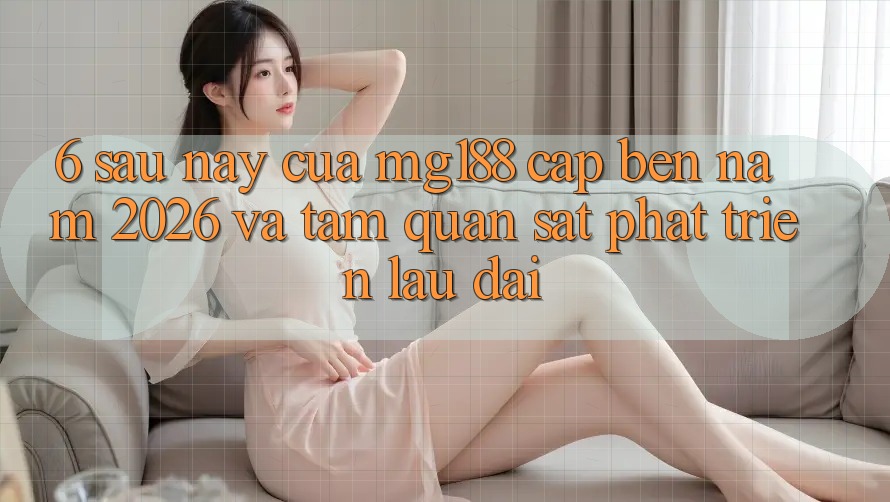 6. Sau này Của mg188 Cập bến Năm 2026 Và Tầm Quan sát Phát Triển Lâu dài 6. Sau này Của mg188 Cập bến Năm 2026 Và Tầm Quan sát Phát Triển Lâu dài