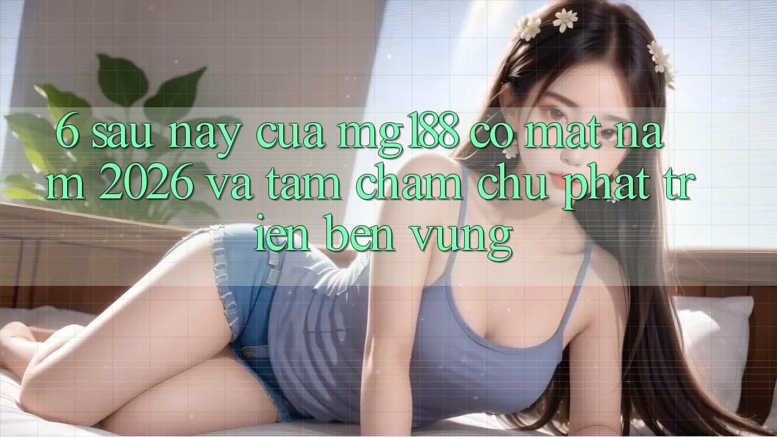 6. Sau này Của mg188 Có mặt Năm 2026 Và Tầm Chăm chú Phát Triển Bền Vững 6. Sau này Của mg188 Có mặt Năm 2026 Và Tầm Chăm chú Phát Triển Bền Vững