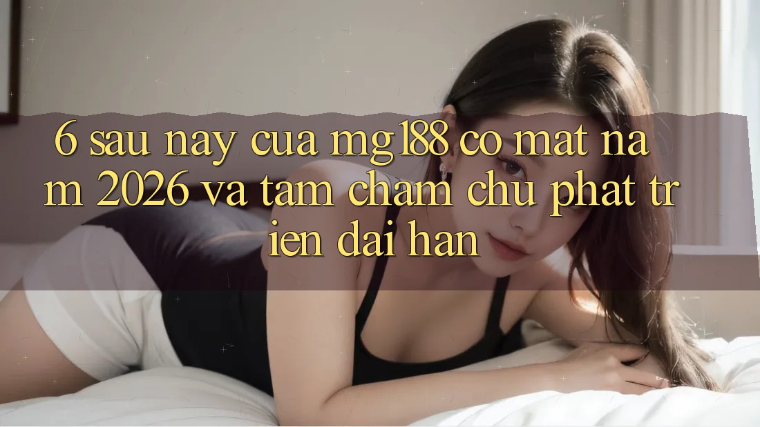 6. Sau này Của mg188 Có mặt Năm 2026 Và Tầm Chăm chú Phát Triển Dài hạn 6. Sau này Của mg188 Có mặt Năm 2026 Và Tầm Chăm chú Phát Triển Dài hạn