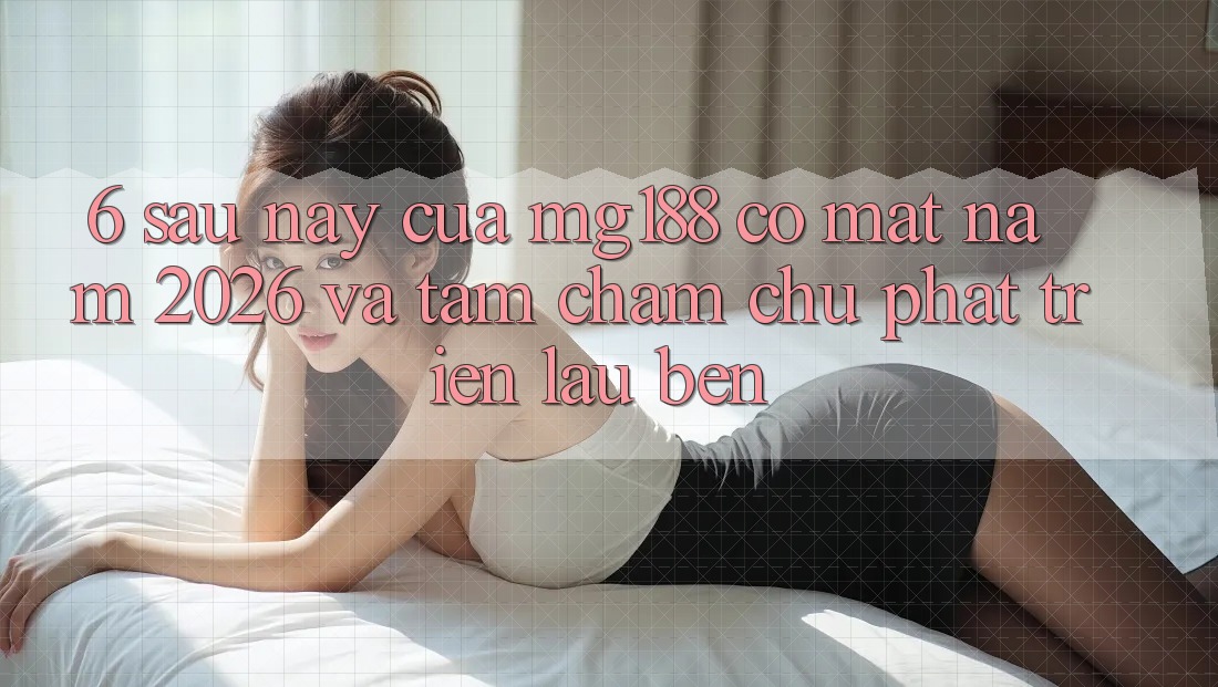 6. Sau này Của mg188 Có mặt Năm 2026 Và Tầm Chăm chú Phát Triển Lâu bền