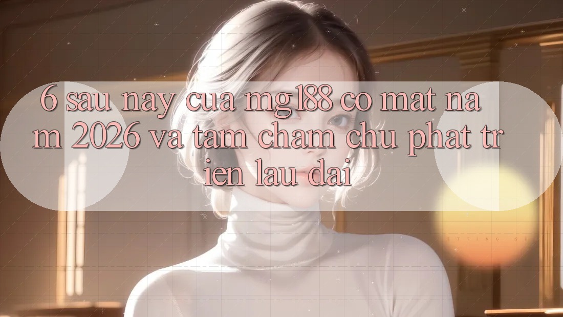 6. Sau này Của mg188 Có mặt Năm 2026 Và Tầm Chăm chú Phát Triển Lâu dài 6. Sau này Của mg188 Có mặt Năm 2026 Và Tầm Chăm chú Phát Triển Lâu dài