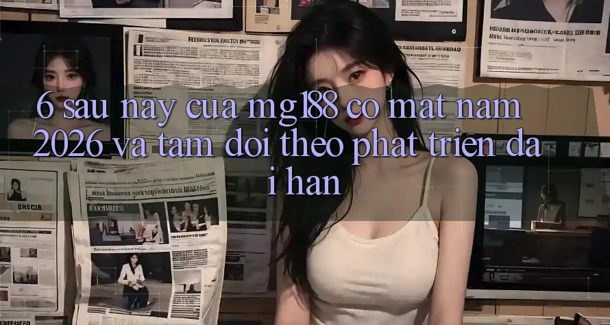 6. Sau này Của mg188 Có mặt Năm 2026 Và Tầm Dõi theo Phát Triển Dài hạn 6. Sau này Của mg188 Có mặt Năm 2026 Và Tầm Dõi theo Phát Triển Dài hạn