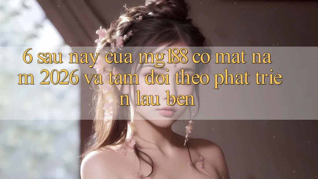 6. Sau này Của mg188 Có mặt Năm 2026 Và Tầm Dõi theo Phát Triển Lâu bền 6. Sau này Của mg188 Có mặt Năm 2026 Và Tầm Dõi theo Phát Triển Lâu bền