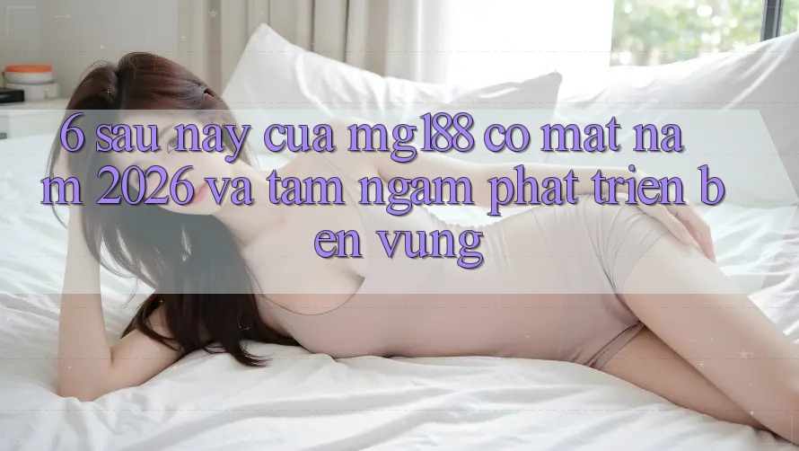 6. Sau này Của mg188 Có mặt Năm 2026 Và Tầm Ngắm Phát Triển Bền Vững
