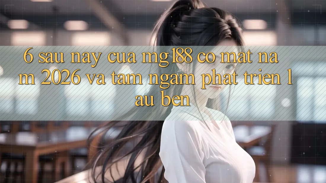 6. Sau này Của mg188 Có mặt Năm 2026 Và Tầm Ngắm Phát Triển Lâu bền 6. Sau này Của mg188 Có mặt Năm 2026 Và Tầm Ngắm Phát Triển Lâu bền