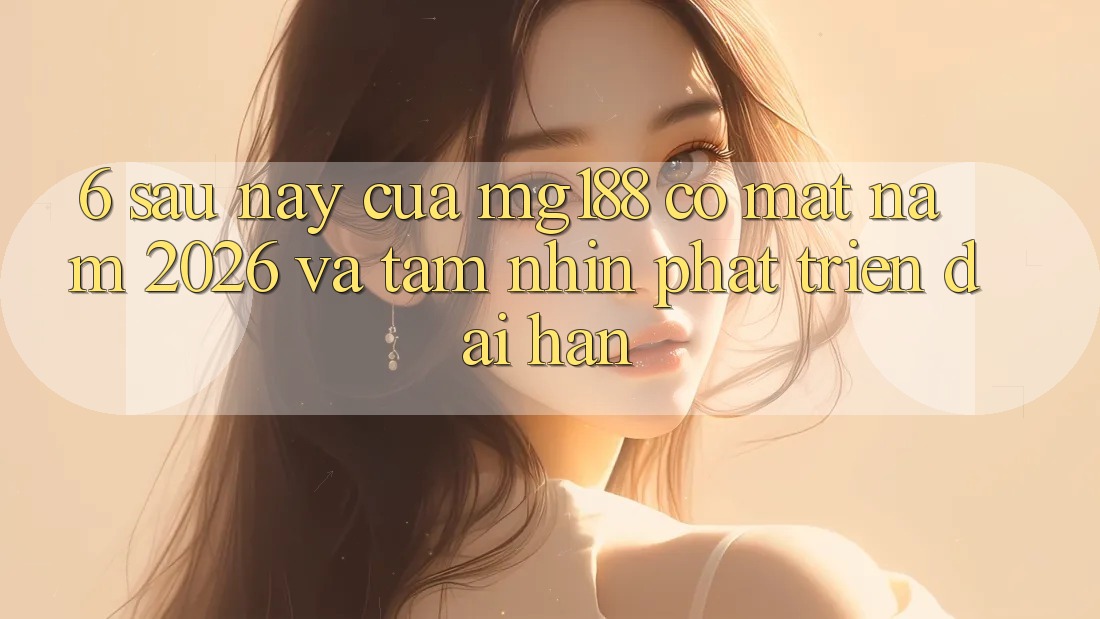 6. Sau này Của mg188 Có mặt Năm 2026 Và Tầm Nhìn Phát Triển Dài hạn 6. Sau này Của mg188 Có mặt Năm 2026 Và Tầm Nhìn Phát Triển Dài hạn