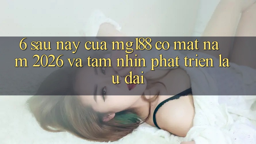 6. Sau này Của mg188 Có mặt Năm 2026 Và Tầm Nhìn Phát Triển Lâu dài 6. Sau này Của mg188 Có mặt Năm 2026 Và Tầm Nhìn Phát Triển Lâu dài