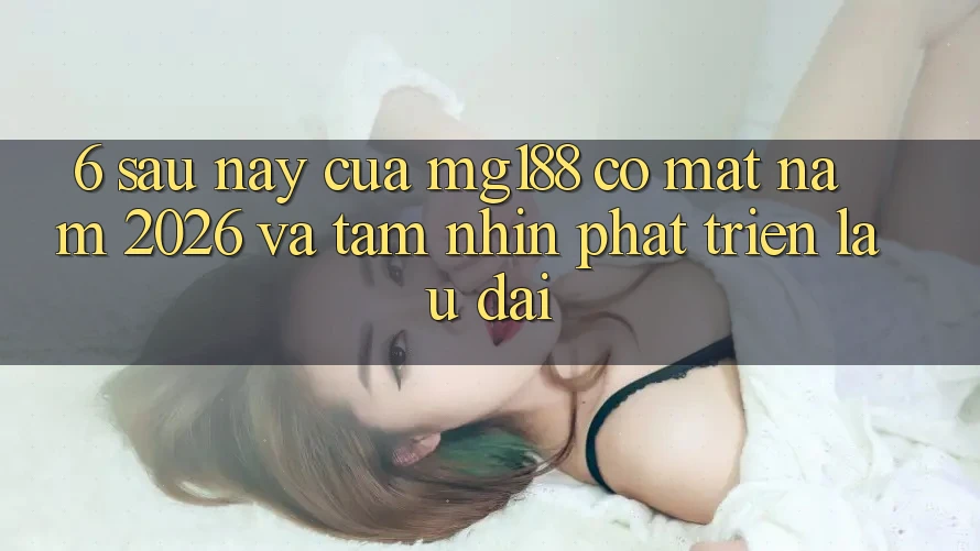 6. Sau này Của mg188 Có mặt Năm 2026 Và Tầm Nhìn Phát Triển Lâu dài 6. Sau này Của mg188 Có mặt Năm 2026 Và Tầm Nhìn Phát Triển Lâu dài