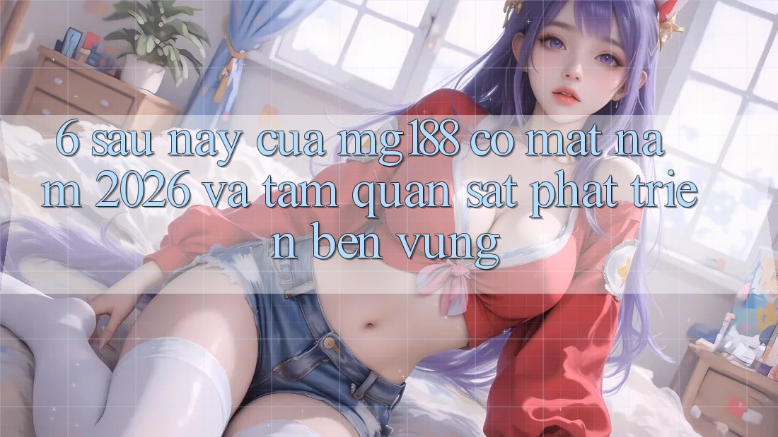6. Sau này Của mg188 Có mặt Năm 2026 Và Tầm Quan sát Phát Triển Bền Vững 6. Sau này Của mg188 Có mặt Năm 2026 Và Tầm Quan sát Phát Triển Bền Vững