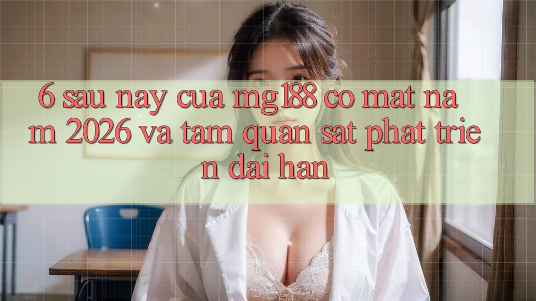6. Sau này Của mg188 Có mặt Năm 2026 Và Tầm Quan sát Phát Triển Dài hạn 6. Sau này Của mg188 Có mặt Năm 2026 Và Tầm Quan sát Phát Triển Dài hạn
