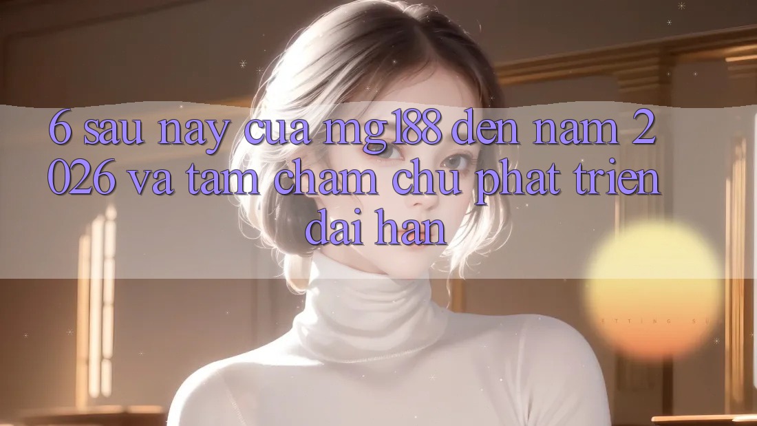 6. Sau này Của mg188 Đến Năm 2026 Và Tầm Chăm chú Phát Triển Dài hạn 6. Sau này Của mg188 Đến Năm 2026 Và Tầm Chăm chú Phát Triển Dài hạn