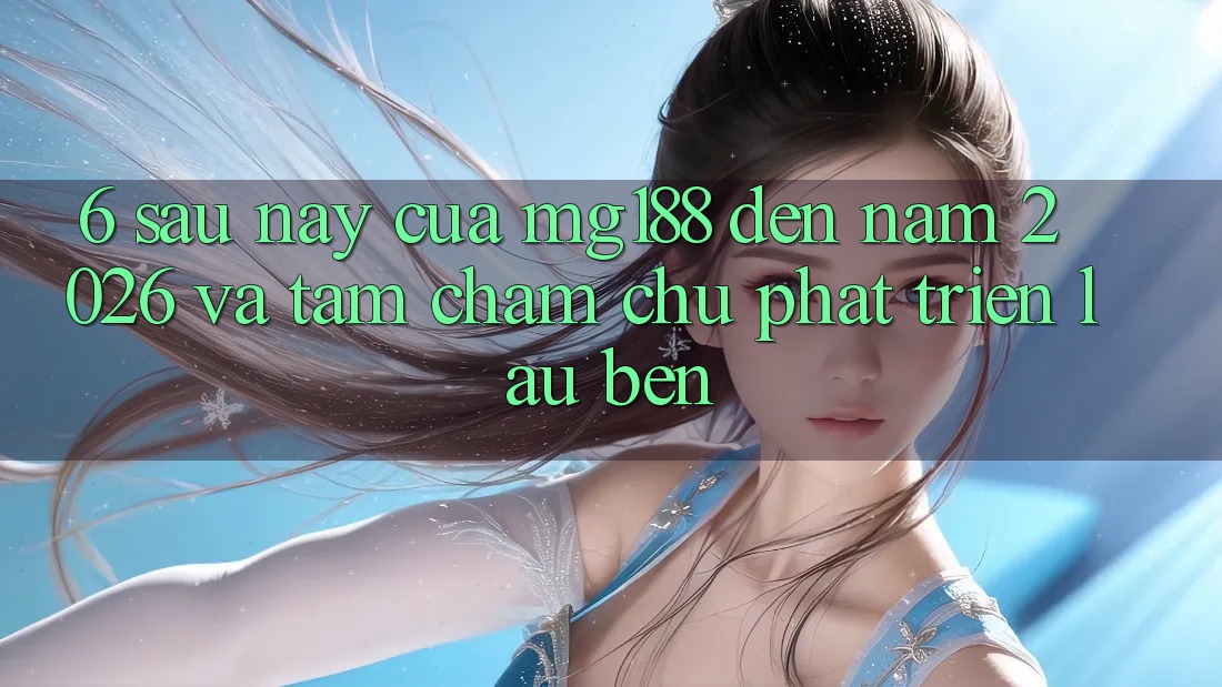 6. Sau này Của mg188 Đến Năm 2026 Và Tầm Chăm chú Phát Triển Lâu bền 6. Sau này Của mg188 Đến Năm 2026 Và Tầm Chăm chú Phát Triển Lâu bền