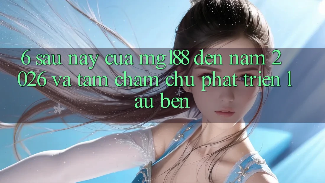 6. Sau này Của mg188 Đến Năm 2026 Và Tầm Chăm chú Phát Triển Lâu bền 6. Sau này Của mg188 Đến Năm 2026 Và Tầm Chăm chú Phát Triển Lâu bền