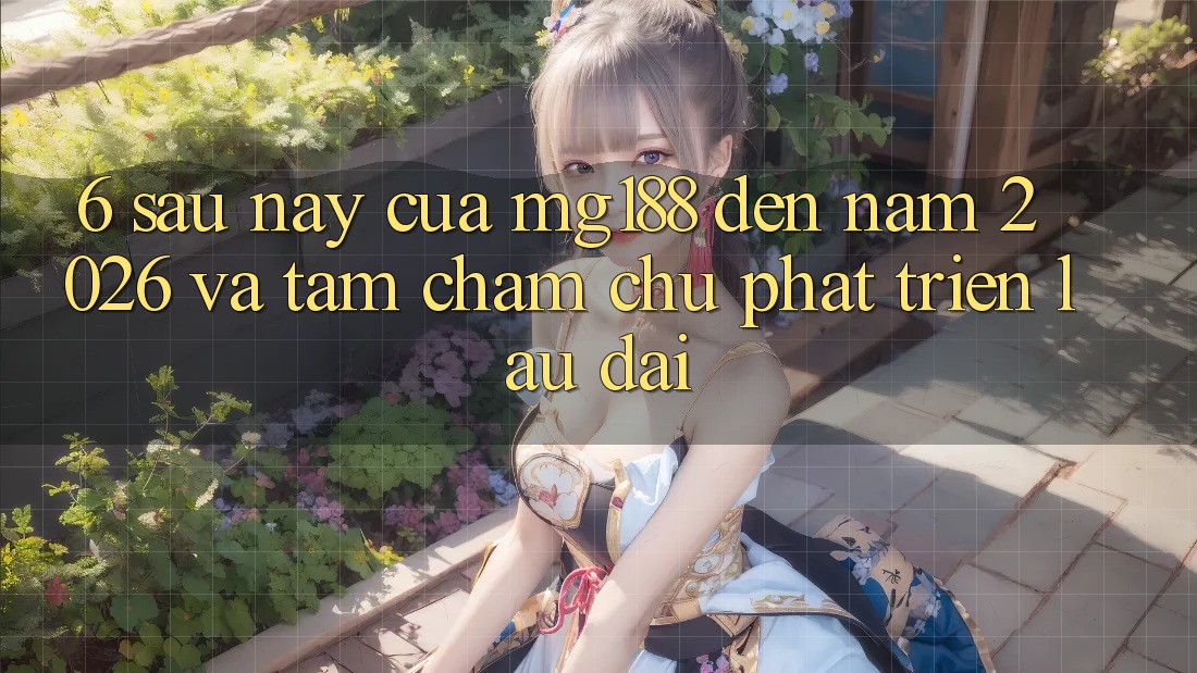 6. Sau này Của mg188 Đến Năm 2026 Và Tầm Chăm chú Phát Triển Lâu dài 6. Sau này Của mg188 Đến Năm 2026 Và Tầm Chăm chú Phát Triển Lâu dài
