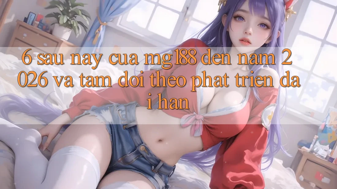 6. Sau này Của mg188 Đến Năm 2026 Và Tầm Dõi theo Phát Triển Dài hạn 6. Sau này Của mg188 Đến Năm 2026 Và Tầm Dõi theo Phát Triển Dài hạn