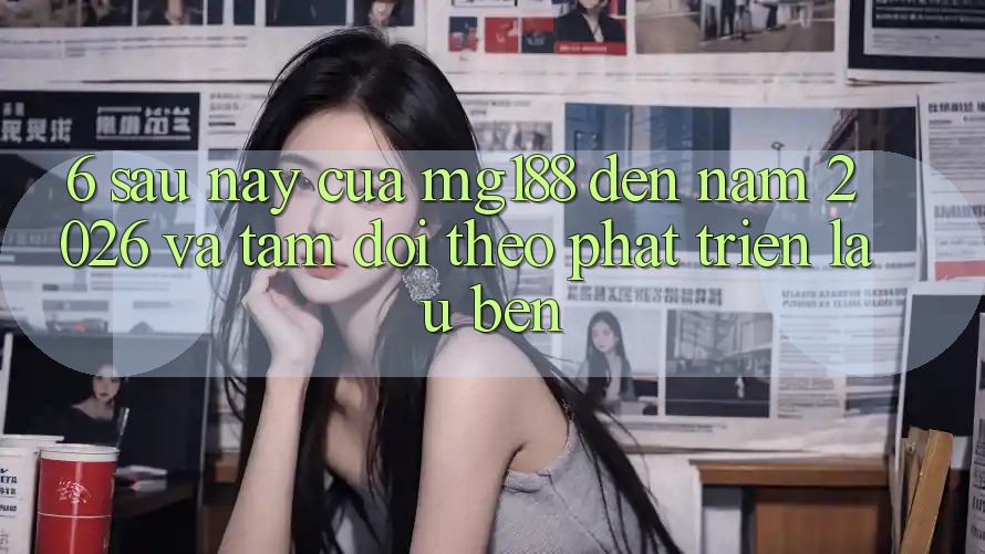 6. Sau này Của mg188 Đến Năm 2026 Và Tầm Dõi theo Phát Triển Lâu bền 6. Sau này Của mg188 Đến Năm 2026 Và Tầm Dõi theo Phát Triển Lâu bền