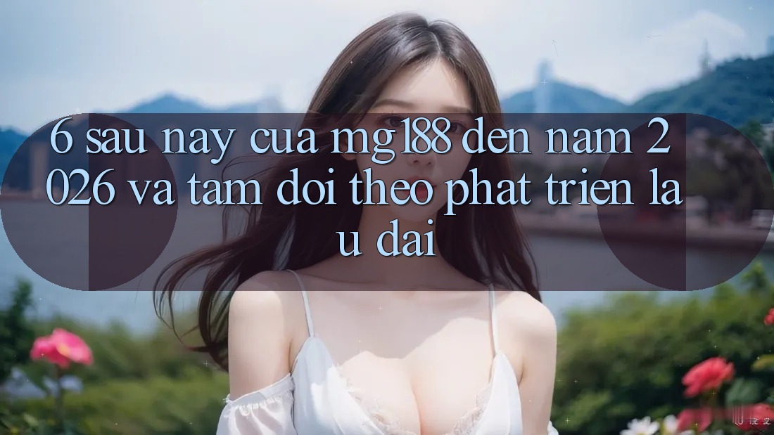 6. Sau này Của mg188 Đến Năm 2026 Và Tầm Dõi theo Phát Triển Lâu dài 6. Sau này Của mg188 Đến Năm 2026 Và Tầm Dõi theo Phát Triển Lâu dài