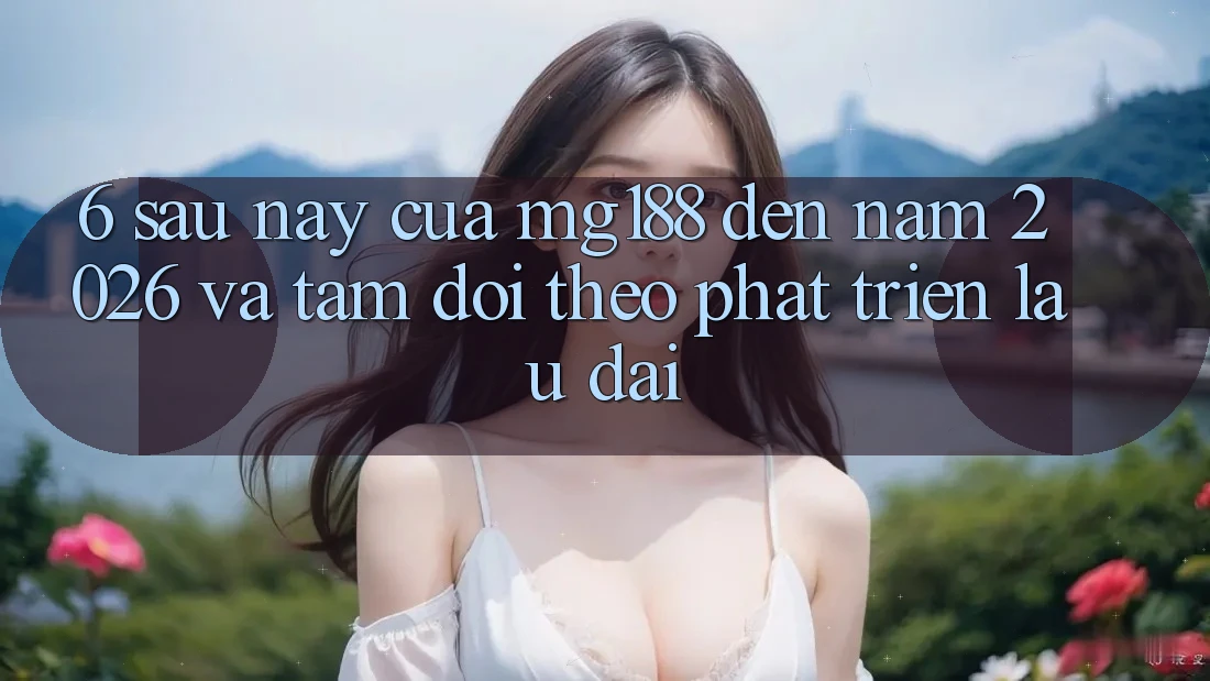 6. Sau này Của mg188 Đến Năm 2026 Và Tầm Dõi theo Phát Triển Lâu dài 6. Sau này Của mg188 Đến Năm 2026 Và Tầm Dõi theo Phát Triển Lâu dài