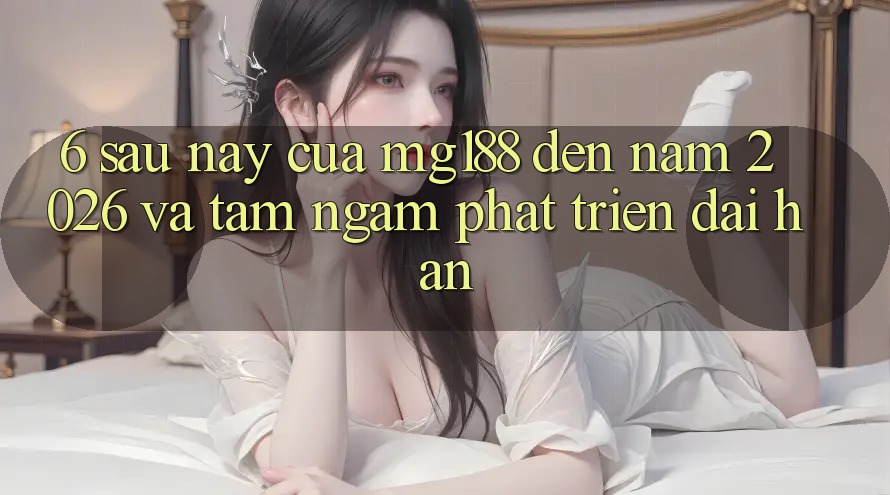 6. Sau này Của mg188 Đến Năm 2026 Và Tầm Ngắm Phát Triển Dài hạn 6. Sau này Của mg188 Đến Năm 2026 Và Tầm Ngắm Phát Triển Dài hạn