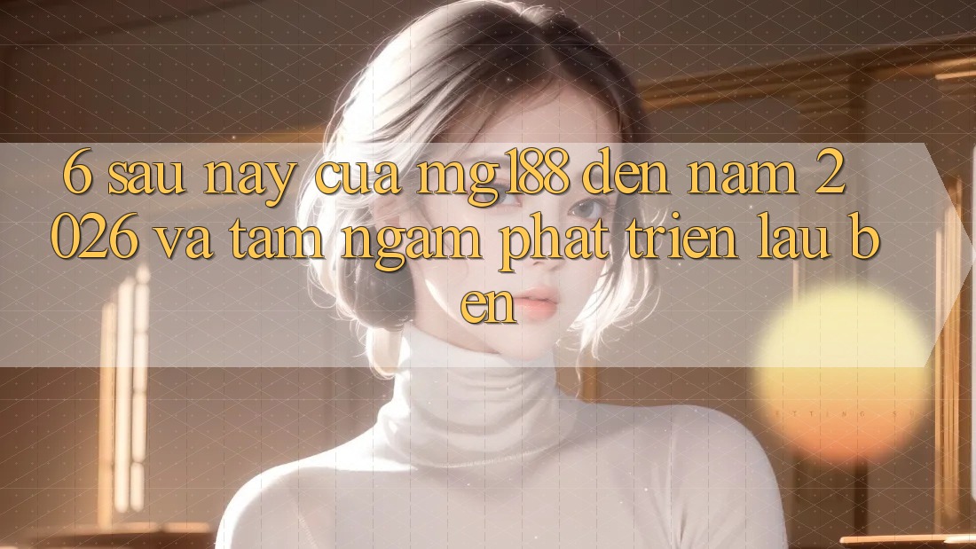 6. Sau này Của mg188 Đến Năm 2026 Và Tầm Ngắm Phát Triển Lâu bền