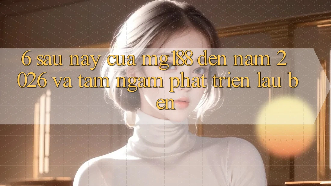 6. Sau này Của mg188 Đến Năm 2026 Và Tầm Ngắm Phát Triển Lâu bền 6. Sau này Của mg188 Đến Năm 2026 Và Tầm Ngắm Phát Triển Lâu bền
