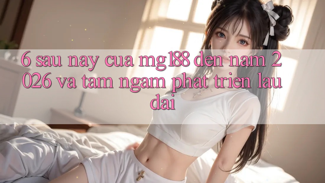 6. Sau này Của mg188 Đến Năm 2026 Và Tầm Ngắm Phát Triển Lâu dài 6. Sau này Của mg188 Đến Năm 2026 Và Tầm Ngắm Phát Triển Lâu dài