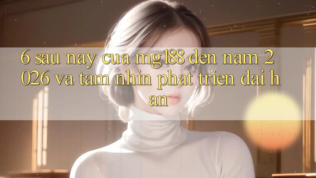 6. Sau này Của mg188 Đến Năm 2026 Và Tầm Nhìn Phát Triển Dài hạn 6. Sau này Của mg188 Đến Năm 2026 Và Tầm Nhìn Phát Triển Dài hạn