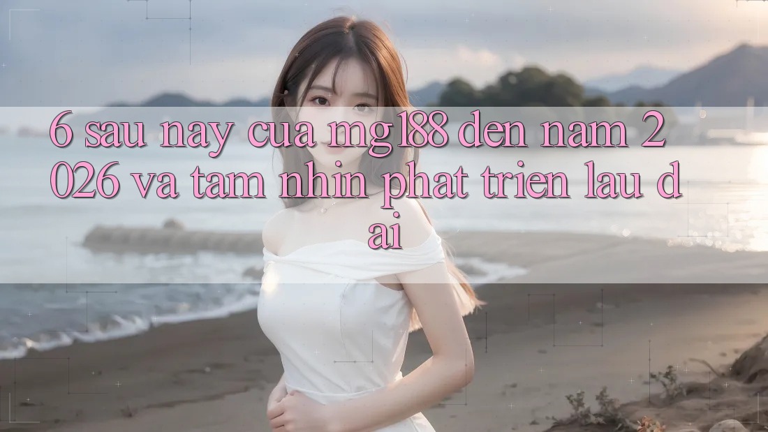 6. Sau này Của mg188 Đến Năm 2026 Và Tầm Nhìn Phát Triển Lâu dài
