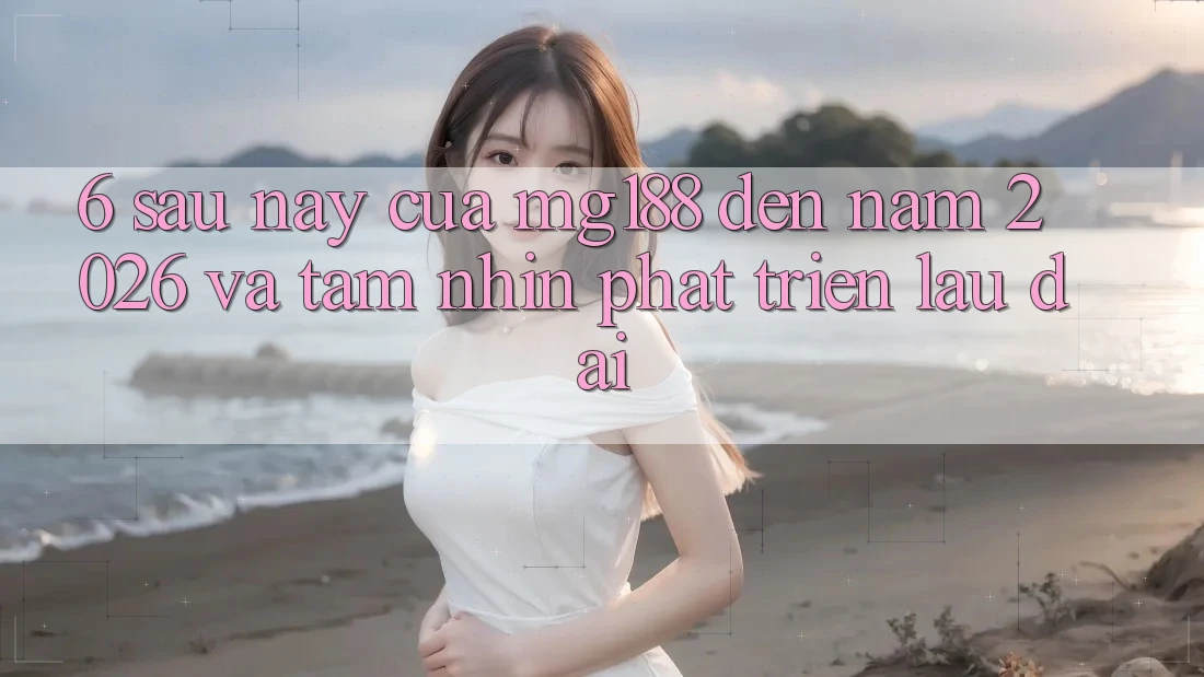 6. Sau này Của mg188 Đến Năm 2026 Và Tầm Nhìn Phát Triển Lâu dài 6. Sau này Của mg188 Đến Năm 2026 Và Tầm Nhìn Phát Triển Lâu dài