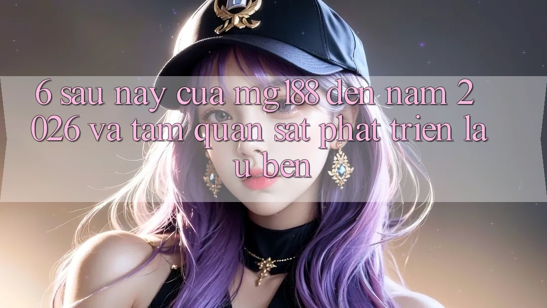 6. Sau này Của mg188 Đến Năm 2026 Và Tầm Quan sát Phát Triển Lâu bền 6. Sau này Của mg188 Đến Năm 2026 Và Tầm Quan sát Phát Triển Lâu bền