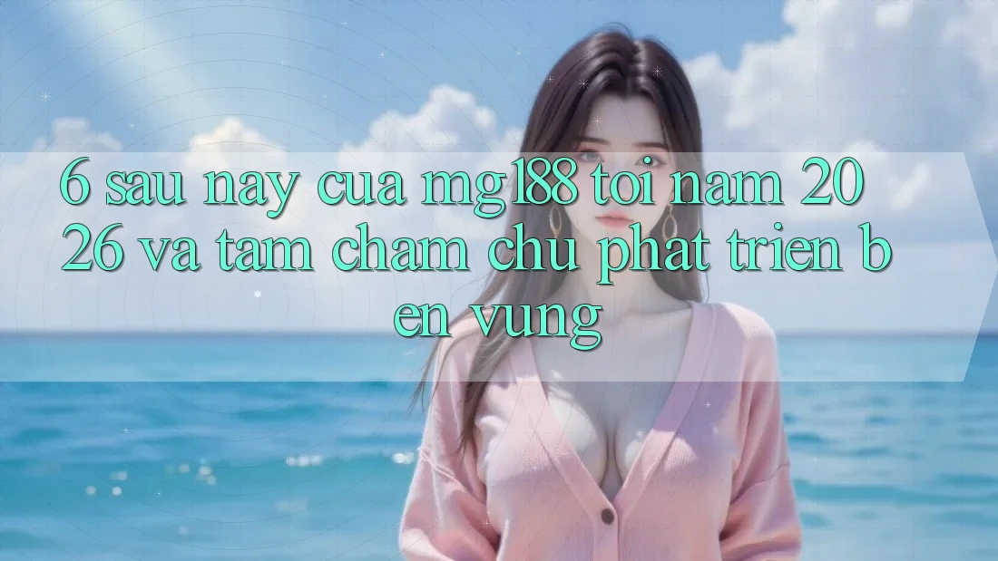 6. Sau này Của mg188 Tới Năm 2026 Và Tầm Chăm chú Phát Triển Bền vững 6. Sau này Của mg188 Tới Năm 2026 Và Tầm Chăm chú Phát Triển Bền vững