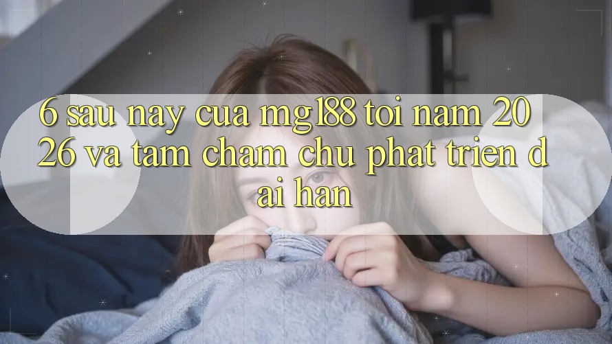 6. Sau này Của mg188 Tới Năm 2026 Và Tầm Chăm chú Phát Triển Dài hạn
