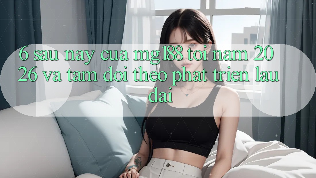 6. Sau này Của mg188 Tới Năm 2026 Và Tầm Dõi theo Phát Triển Lâu dài 6. Sau này Của mg188 Tới Năm 2026 Và Tầm Dõi theo Phát Triển Lâu dài
