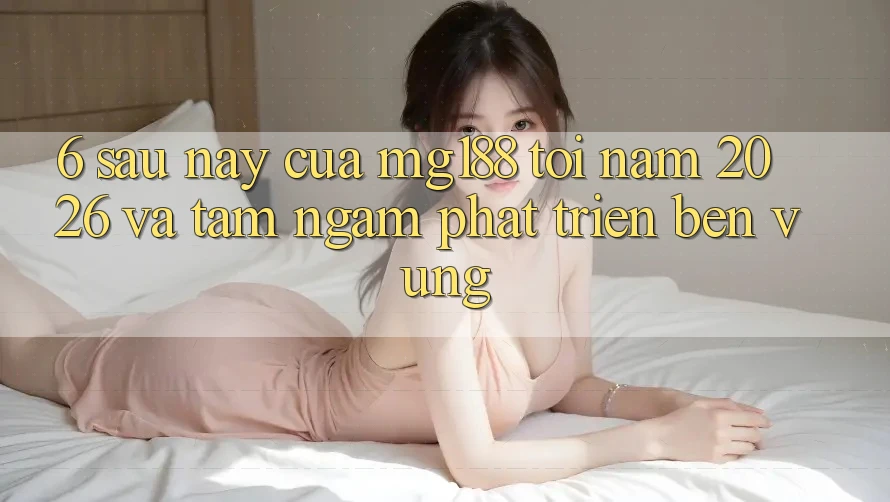 6. Sau này Của mg188 Tới Năm 2026 Và Tầm Ngắm Phát Triển Bền Vững