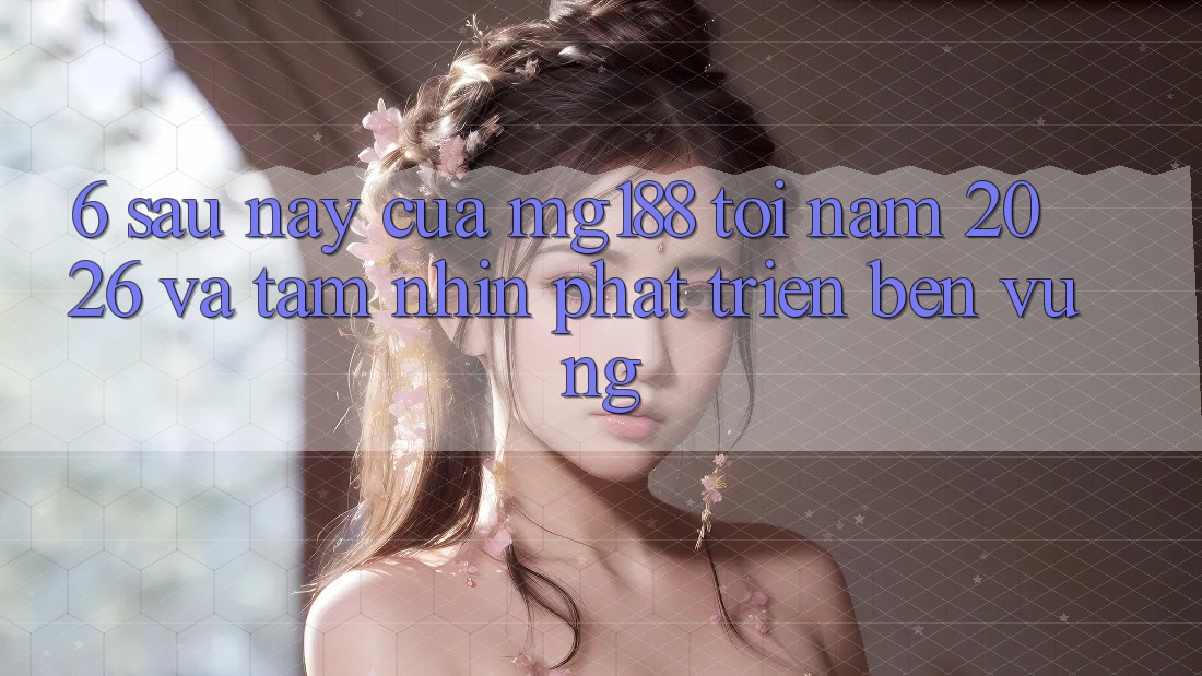 6. Sau này Của mg188 Tới Năm 2026 Và Tầm Nhìn Phát Triển Bền Vững 6. Sau này Của mg188 Tới Năm 2026 Và Tầm Nhìn Phát Triển Bền Vững