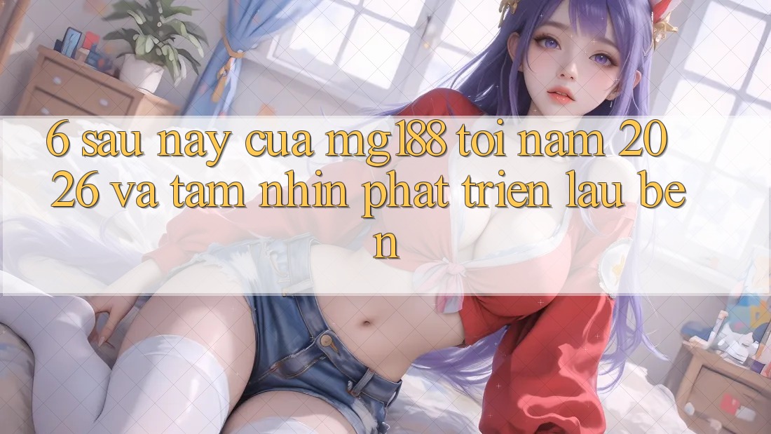6. Sau này Của mg188 Tới Năm 2026 Và Tầm Nhìn Phát Triển Lâu bền 6. Sau này Của mg188 Tới Năm 2026 Và Tầm Nhìn Phát Triển Lâu bền