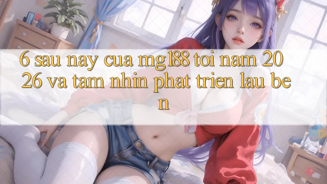 6. Sau này Của mg188 Tới Năm 2026 Và Tầm Nhìn Phát Triển Lâu bền 6. Sau này Của mg188 Tới Năm 2026 Và Tầm Nhìn Phát Triển Lâu bền