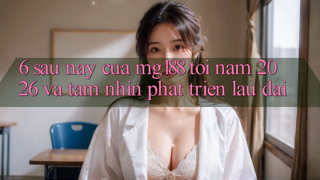 6. Sau này Của mg188 Tới Năm 2026 Và Tầm Nhìn Phát Triển Lâu dài 6. Sau này Của mg188 Tới Năm 2026 Và Tầm Nhìn Phát Triển Lâu dài