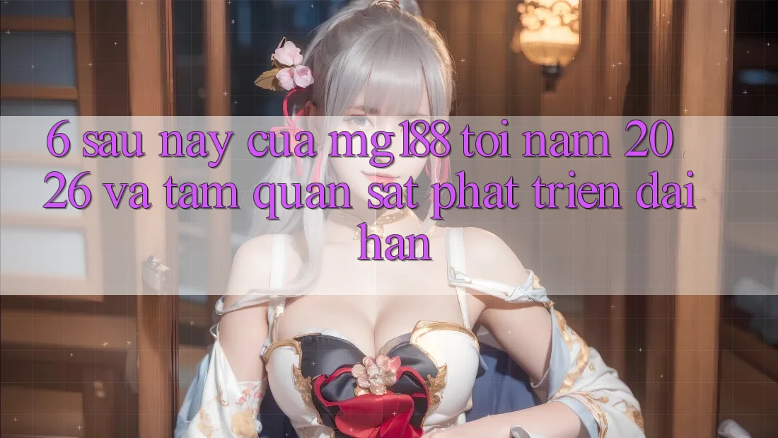 6. Sau này Của mg188 Tới Năm 2026 Và Tầm Quan sát Phát Triển Dài hạn