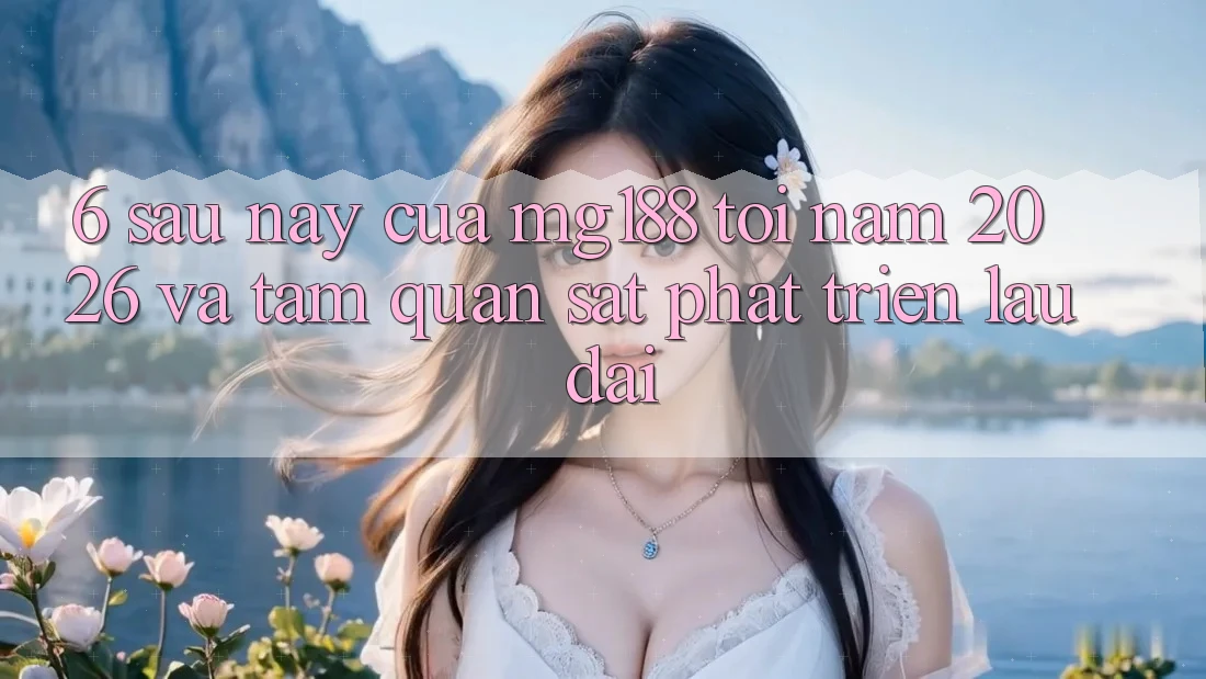 6. Sau này Của mg188 Tới Năm 2026 Và Tầm Quan sát Phát Triển Lâu dài 6. Sau này Của mg188 Tới Năm 2026 Và Tầm Quan sát Phát Triển Lâu dài