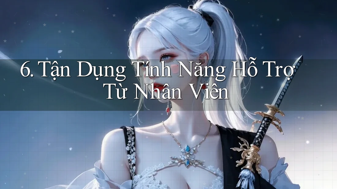 6. Tận Dụng Tính Năng Hỗ Trợ Từ Nhân Viên 6. Tận Dụng Tính Năng Hỗ Trợ Từ Nhân Viên