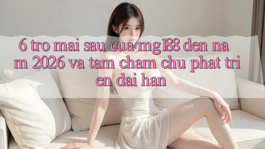6. Trở mai sau Của mg188 Đến Năm 2026 Và Tầm Chăm chú Phát Triển Dài hạn 6. Trở mai sau Của mg188 Đến Năm 2026 Và Tầm Chăm chú Phát Triển Dài hạn
