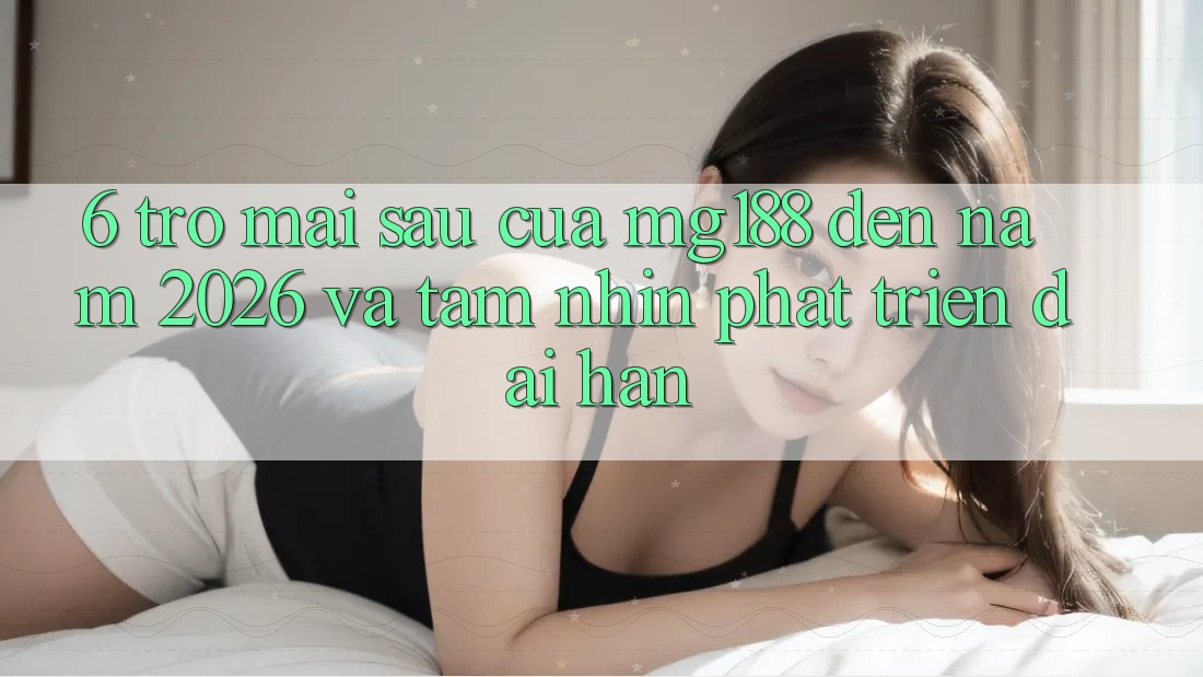 6. Trở mai sau Của mg188 Đến Năm 2026 Và Tầm Nhìn Phát Triển Dài hạn 6. Trở mai sau Của mg188 Đến Năm 2026 Và Tầm Nhìn Phát Triển Dài hạn