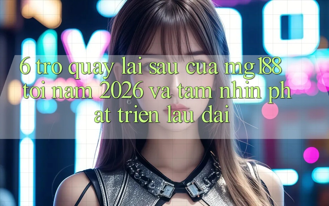 6. Trở quay lại sau Của mg188 Tới Năm 2026 Và Tầm Nhìn Phát Triển Lâu dài 6. Trở quay lại sau Của mg188 Tới Năm 2026 Và Tầm Nhìn Phát Triển Lâu dài