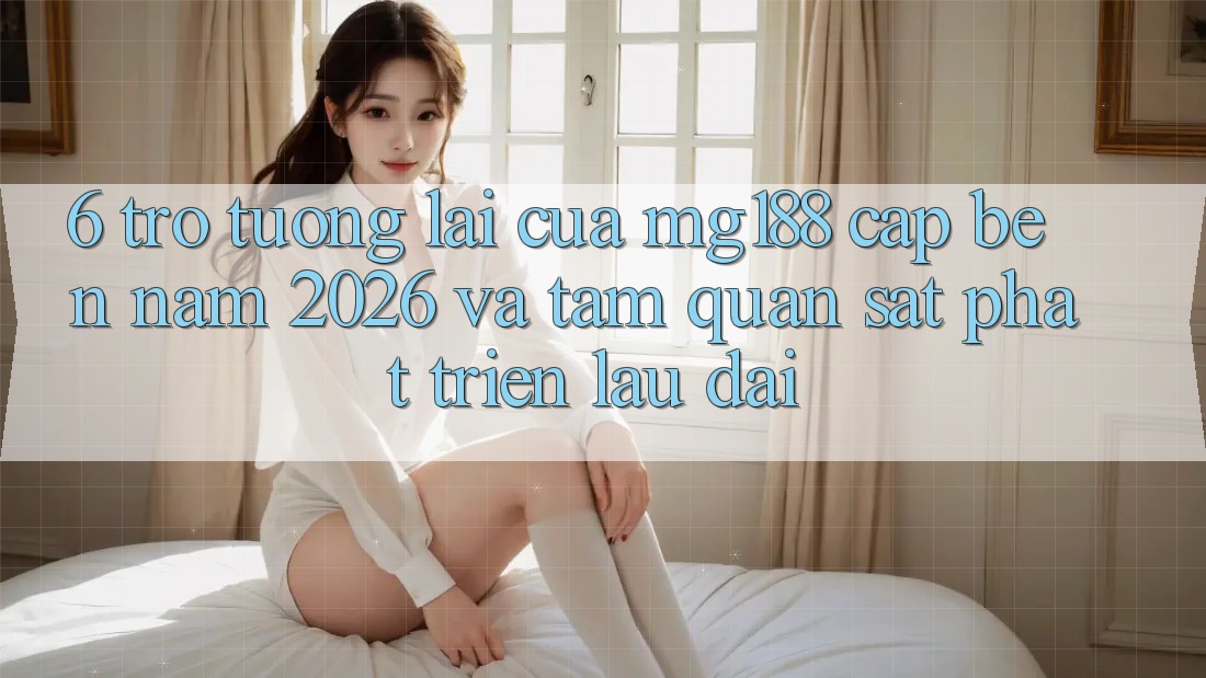 6. Trở tương lai Của mg188 Cập bến Năm 2026 Và Tầm Quan sát Phát Triển Lâu dài 6. Trở tương lai Của mg188 Cập bến Năm 2026 Và Tầm Quan sát Phát Triển Lâu dài