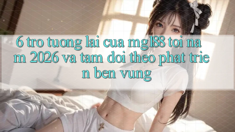 6. Trở tương lai Của mg188 Tới Năm 2026 Và Tầm Dõi theo Phát Triển Bền vững 6. Trở tương lai Của mg188 Tới Năm 2026 Và Tầm Dõi theo Phát Triển Bền vững