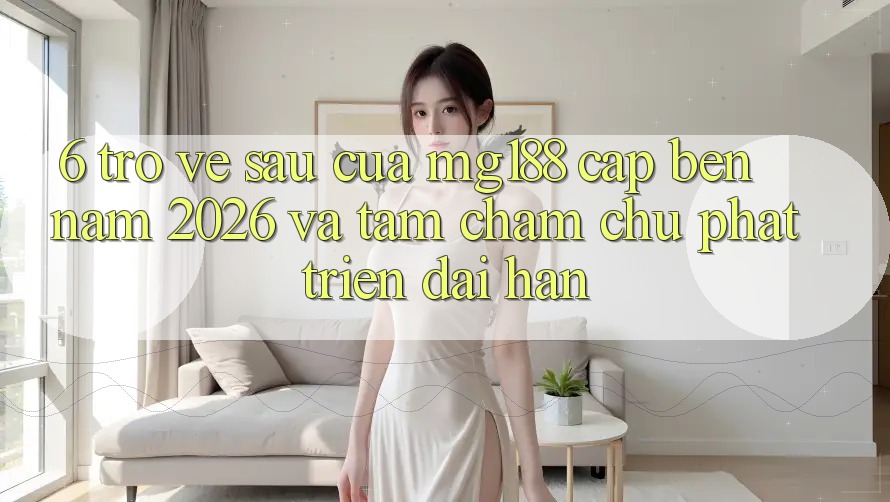 6. Trở về sau Của mg188 Cập bến Năm 2026 Và Tầm Chăm chú Phát Triển Dài hạn