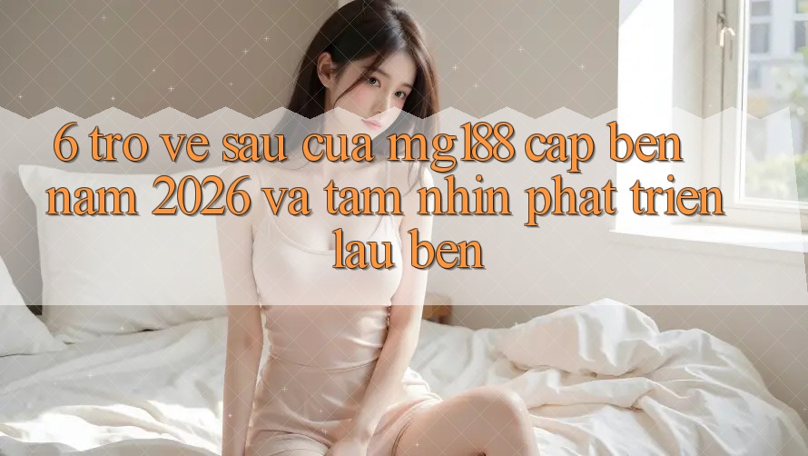 6. Trở về sau Của mg188 Cập bến Năm 2026 Và Tầm Nhìn Phát Triển Lâu bền